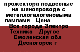 прожектора подвесные на шинопроводе с металлогалогеновыми лампами › Цена ­ 40 000 - Все города Электро-Техника » Другое   . Смоленская обл.,Десногорск г.